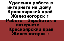 Удаленая работа в интернете на дому - Красноярский край, Железногорск г. Работа » Заработок в интернете   . Красноярский край,Железногорск г.